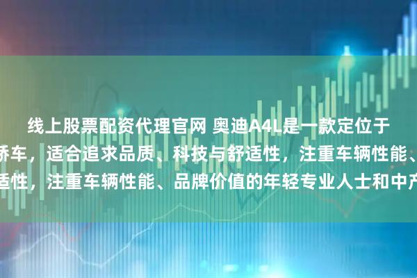 线上股票配资代理官网 奥迪A4L是一款定位于中高端市场的中型豪华轿车，适合追求品质、科技与舒适性，注重车辆性能、品牌价值的年轻专业人士和中产家庭