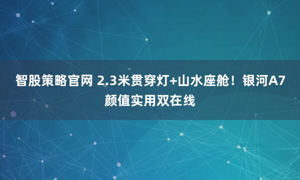 智股策略官网 2.3米贯穿灯+山水座舱！银河A7颜值实用双在线