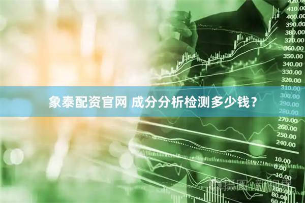 象泰配资官网 成分分析检测多少钱？