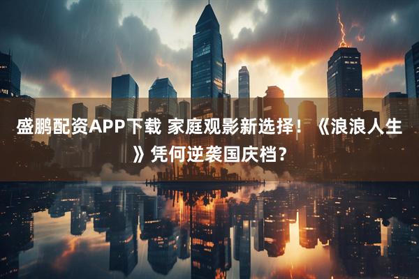 盛鹏配资APP下载 家庭观影新选择！《浪浪人生》凭何逆袭国庆档？