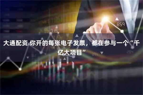 大通配资 你开的每张电子发票，都在参与一个“千亿大项目”