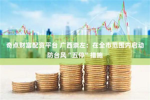 奇点财富配资平台 广西崇左：在全市范围内启动防台风“五停”措施