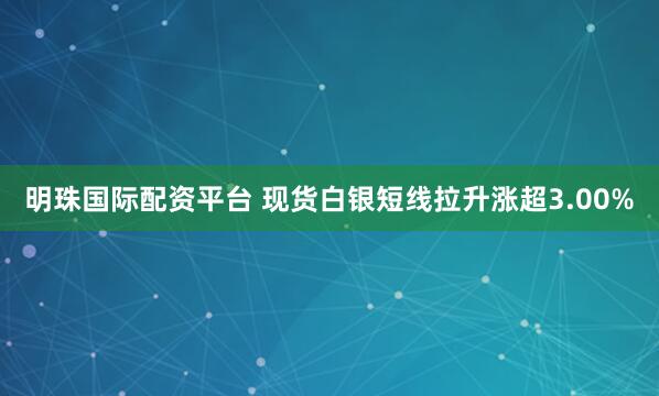 明珠国际配资平台 现货白银短线拉升涨超3.00%