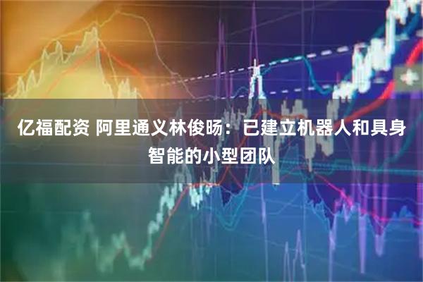 亿福配资 阿里通义林俊旸：已建立机器人和具身智能的小型团队