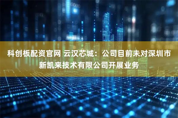 科创板配资官网 云汉芯城：公司目前未对深圳市新凯来技术有限公司开展业务