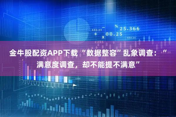 金牛股配资APP下载 “数据整容”乱象调查：“满意度调查，却不能提不满意”