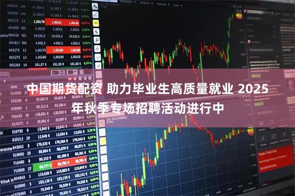 中国期货配资 助力毕业生高质量就业&#32;2025年秋季专场招聘活动进行中