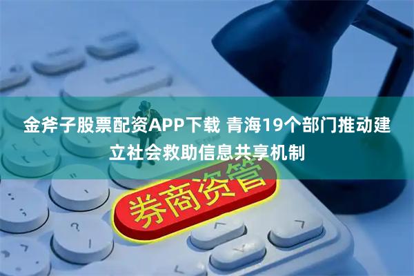 金斧子股票配资APP下载 青海19个部门推动建立社会救助信息共享机制
