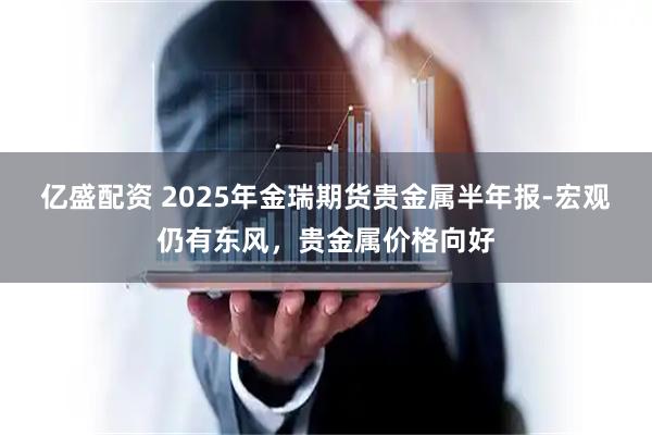 亿盛配资 2025年金瑞期货贵金属半年报-宏观仍有东风，贵金属价格向好