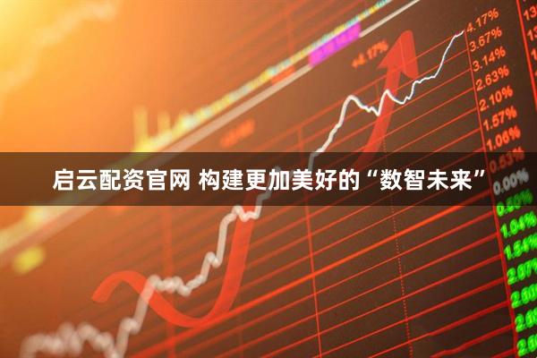 启云配资官网 构建更加美好的“数智未来”