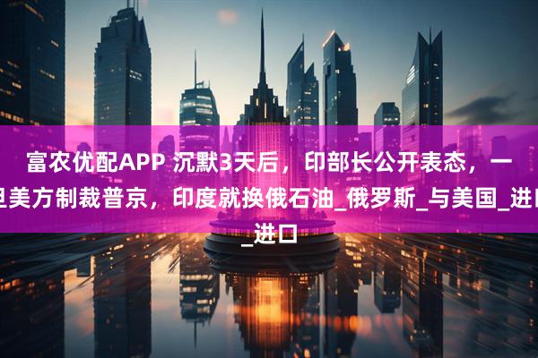 富农优配APP 沉默3天后,印部长公开表态,一旦美方制裁普京,印度就换俄石油_俄罗斯_与美国_进口