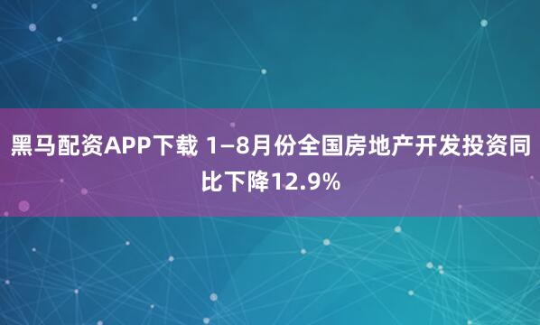 黑马配资APP下载 1—8月份全国房地产开发投资同比下降12.9%