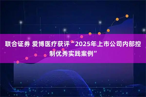 联合证券 爱博医疗获评“2025年上市公司内部控制优秀实践案例”