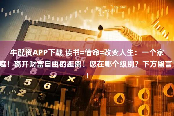 牛配资APP下载 读书=借命=改变人生:一个家庭!离开财富自由的距离!您在哪个级别?下方留言!