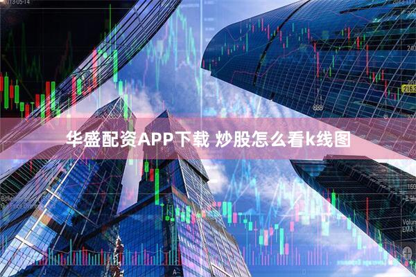 华盛配资APP下载 炒股怎么看k线图