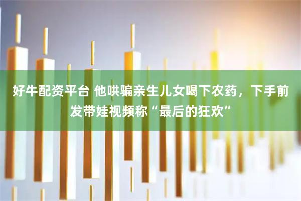 好牛配资平台 他哄骗亲生儿女喝下农药，下手前发带娃视频称“最后的狂欢”