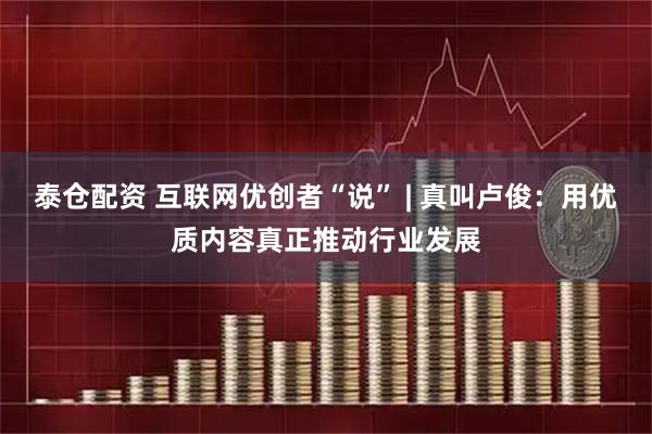 泰仓配资 互联网优创者“说” | 真叫卢俊：用优质内容真正推动行业发展