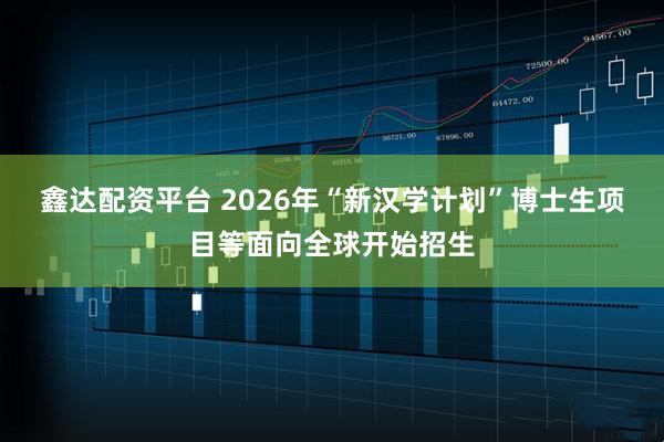 鑫达配资平台 2026年“新汉学计划”博士生项目等面向全球开始招生