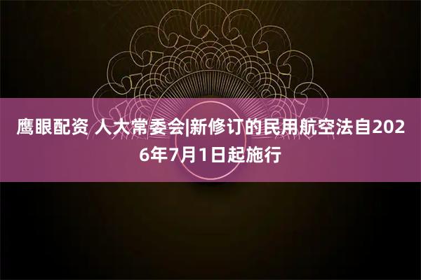 鹰眼配资 人大常委会|新修订的民用航空法自2026年7月1日起施行