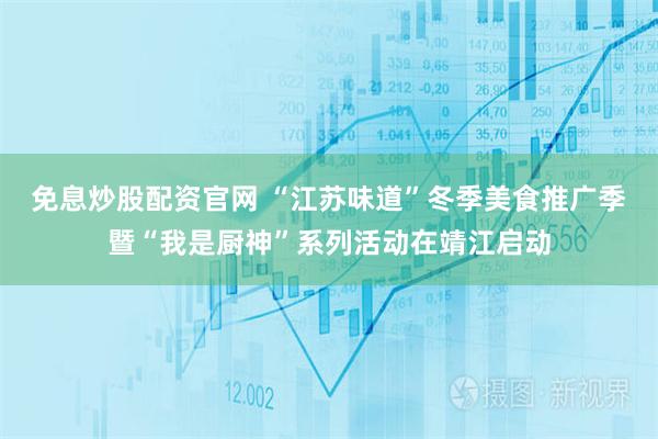 免息炒股配资官网 “江苏味道”冬季美食推广季暨“我是厨神”系列活动在靖江启动