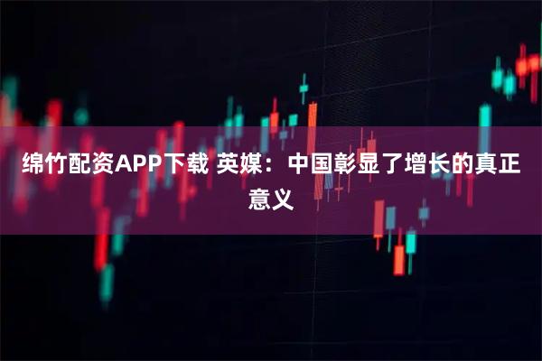 绵竹配资APP下载 英媒：中国彰显了增长的真正意义