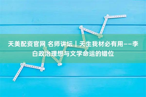 天美配资官网 名师讲坛｜天生我材必有用——李白政治理想与文学命运的错位