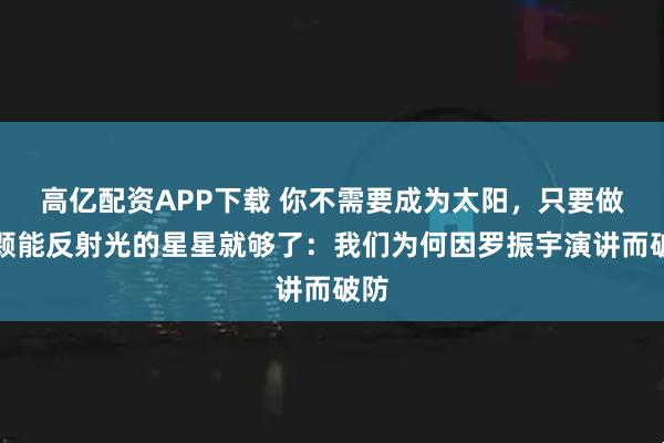 高亿配资APP下载 你不需要成为太阳，只要做一颗能反射光的星星就够了：我们为何因罗振宇演讲而破防