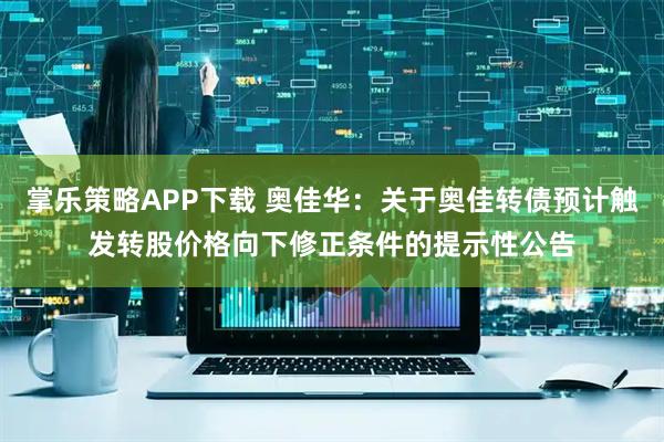 掌乐策略APP下载 奥佳华：关于奥佳转债预计触发转股价格向下修正条件的提示性公告