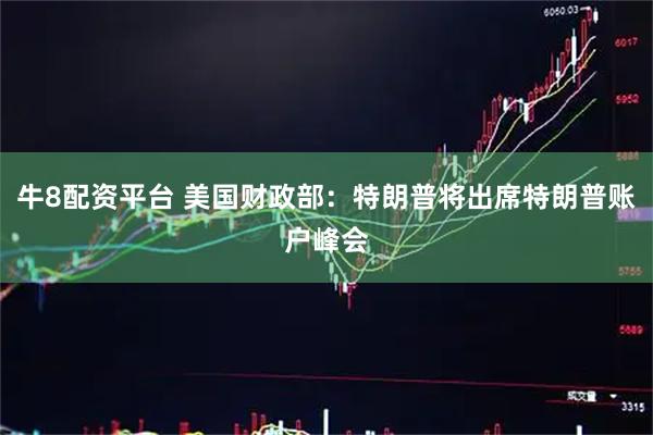 牛8配资平台 美国财政部：特朗普将出席特朗普账户峰会