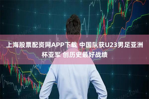 上海股票配资网APP下载 中国队获U23男足亚洲杯亚军 创历史最好战绩