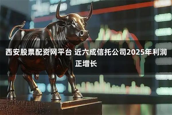 西安股票配资网平台 近六成信托公司2025年利润正增长