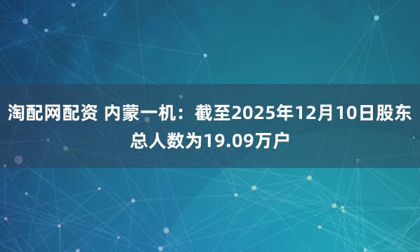 淘配网配资 内蒙一机：截至2025年12月10日股东总人数为19.09万户