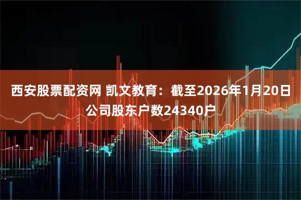 西安股票配资网 凯文教育：截至2026年1月20日公司股东户数24340户