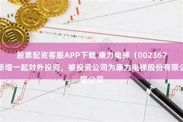 股票配资客服APP下载 康力电梯（002367）新增一起对外投资，被投资公司为康力电梯股份有限公司