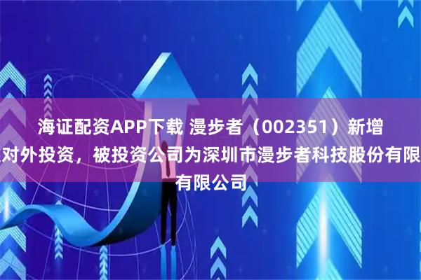 海证配资APP下载 漫步者（002351）新增一起对外投资，被投资公司为深圳市漫步者科技股份有限公司