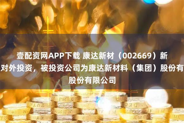 壹配资网APP下载 康达新材（002669）新增一起对外投资，被投资公司为康达新材料（集团）股份有限公司
