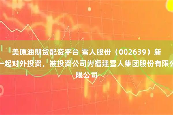 美原油期货配资平台 雪人股份（002639）新增一起对外投资，被投资公司为福建雪人集团股份有限公司