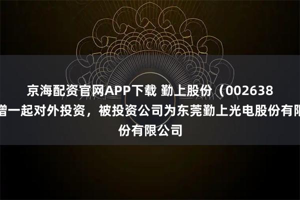 京海配资官网APP下载 勤上股份（002638）新增一起对外投资，被投资公司为东莞勤上光电股份有限公司