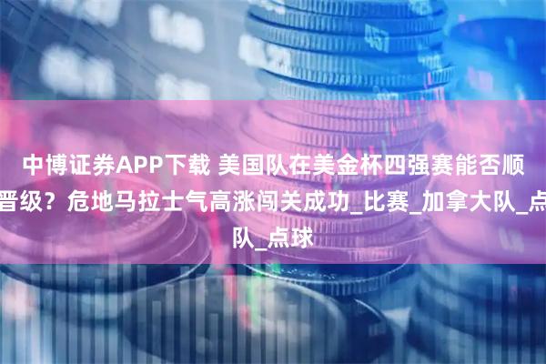 中博证券APP下载 美国队在美金杯四强赛能否顺利晋级？危地马拉士气高涨闯关成功_比赛_加拿大队_点球