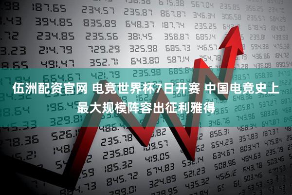 伍洲配资官网 电竞世界杯7日开赛 中国电竞史上最大规模阵容出征利雅得