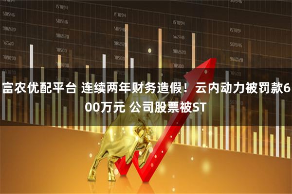富农优配平台 连续两年财务造假！云内动力被罚款600万元 公司股票被ST