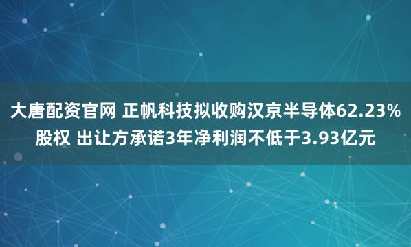 大唐配资官网 正帆科技拟收购汉京半导体62.23%股权 出让方承诺3年净利润不低于3.93亿元