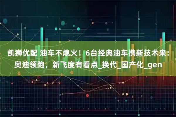 凯狮优配 油车不熄火！6台经典油车携新技术来：奥迪领跑，新飞度有看点_换代_国产化_gen