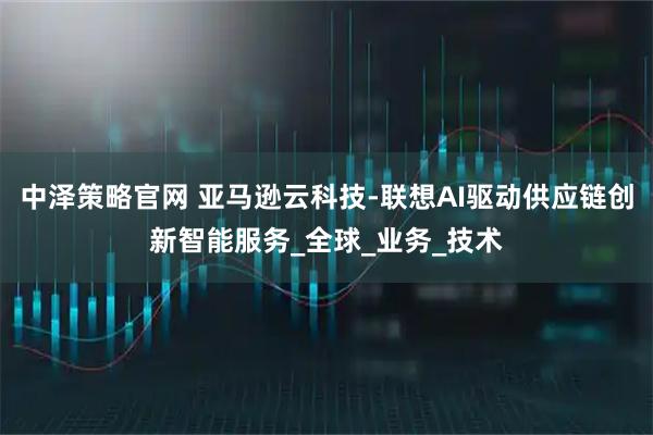 中泽策略官网 亚马逊云科技-联想AI驱动供应链创新智能服务_全球_业务_技术