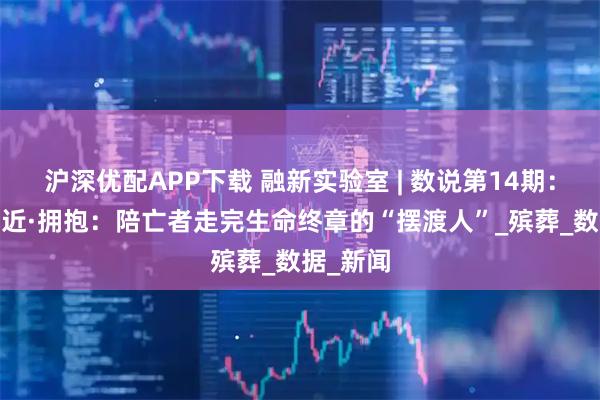 沪深优配APP下载 融新实验室 | 数说第14期：看见·接近·拥抱：陪亡者走完生命终章的“摆渡人”_殡葬_数据_新闻