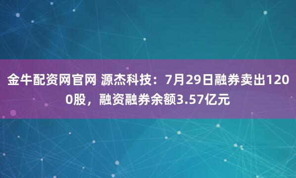 金牛配资网官网 源杰科技：7月29日融券卖出1200股，融资融券余额3.57亿元