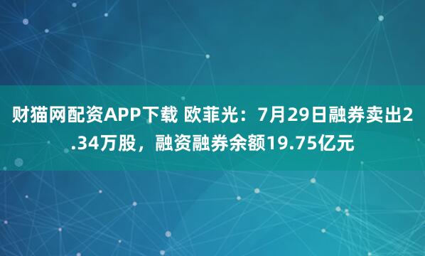 财猫网配资APP下载 欧菲光：7月29日融券卖出2.34万股，融资融券余额19.75亿元