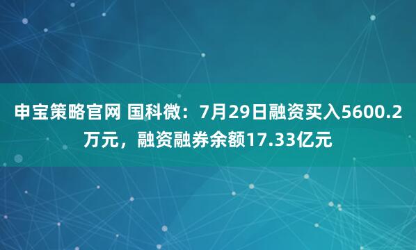 申宝策略官网 国科微：7月29日融资买入5600.2万元，融资融券余额17.33亿元