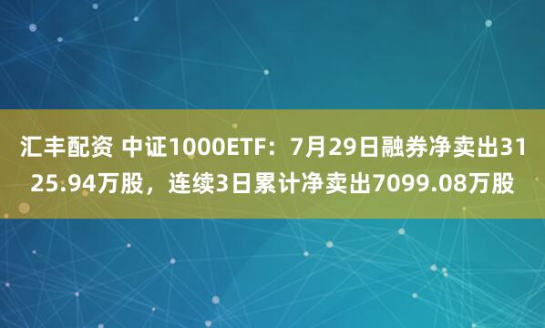 汇丰配资 中证1000ETF：7月29日融券净卖出3125.94万股，连续3日累计净卖出7099.08万股