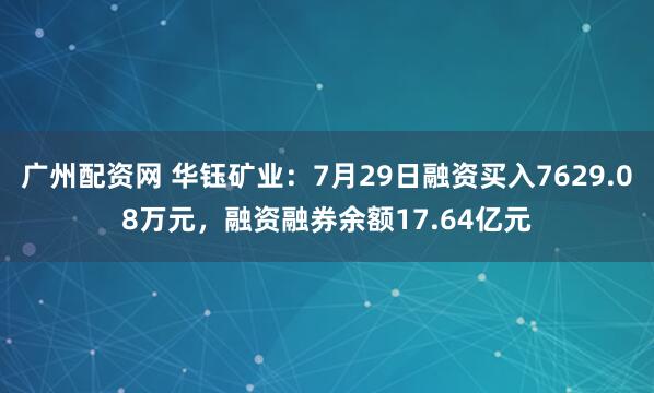 广州配资网 华钰矿业：7月29日融资买入7629.08万元，融资融券余额17.64亿元